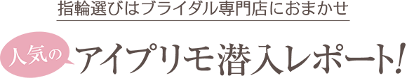 指輪選びはブライダル専門店におまかせ 人気のアイプリモ潜入レポート！