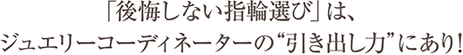 「後悔しない指輪選び」は、ジュエリーコーディネーターの“引き出し力”にあり！