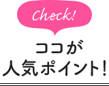 check！ ココが人気ポイント！